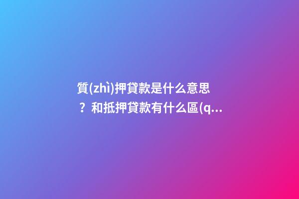 質(zhì)押貸款是什么意思？和抵押貸款有什么區(qū)別？